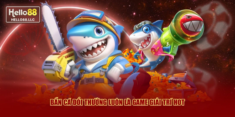 Bắn cá đổi thưởng luôn là game giải trí hot