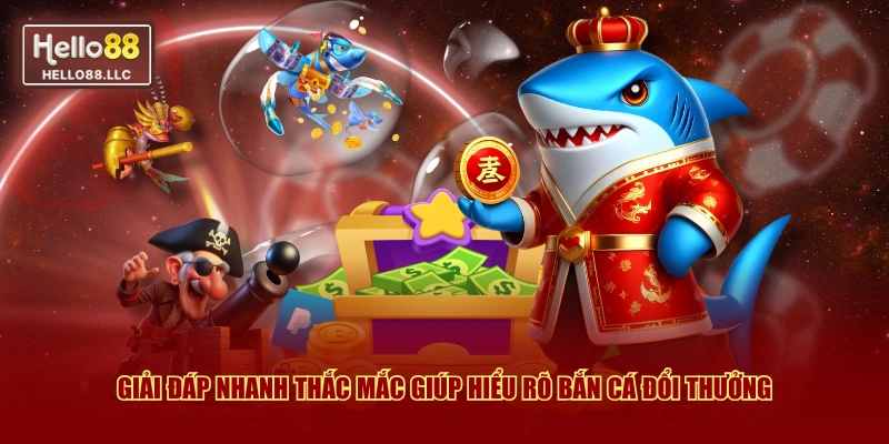 Giải đáp nhanh thắc mắc giúp hiểu rõ bắn cá đổi thưởng